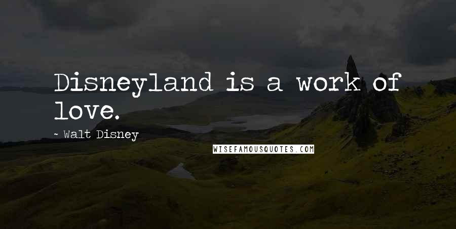 Walt Disney Quotes: Disneyland is a work of love.