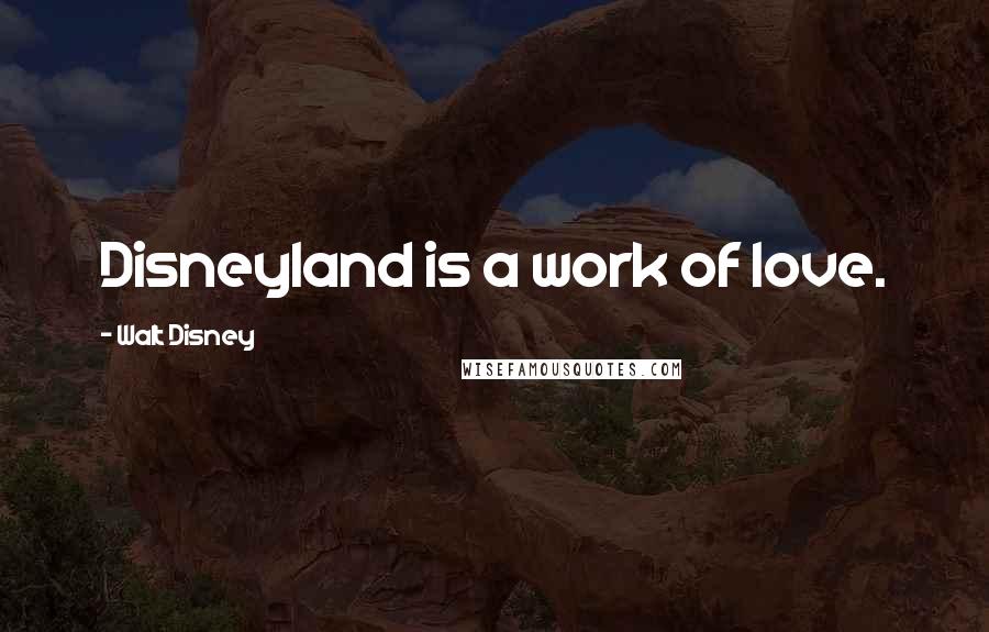 Walt Disney Quotes: Disneyland is a work of love.