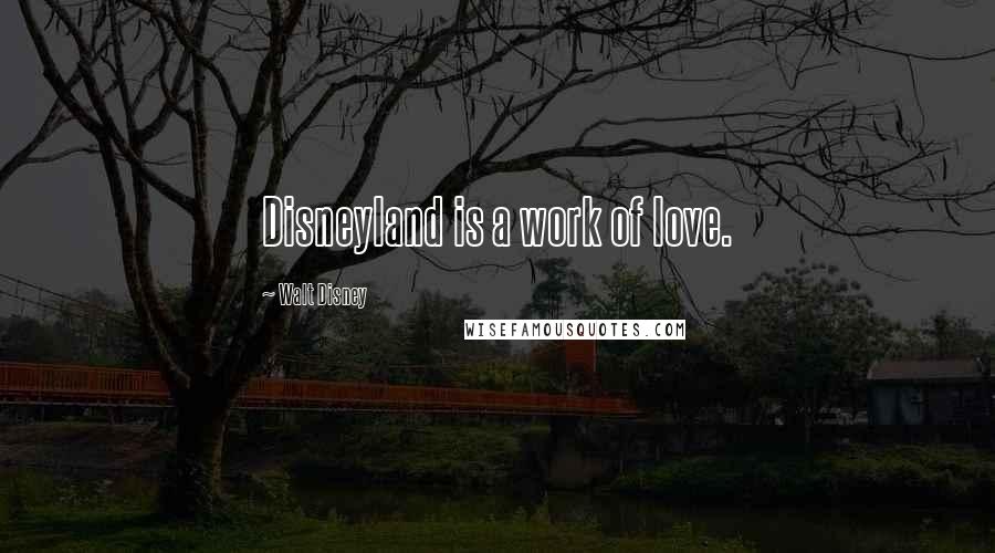 Walt Disney Quotes: Disneyland is a work of love.