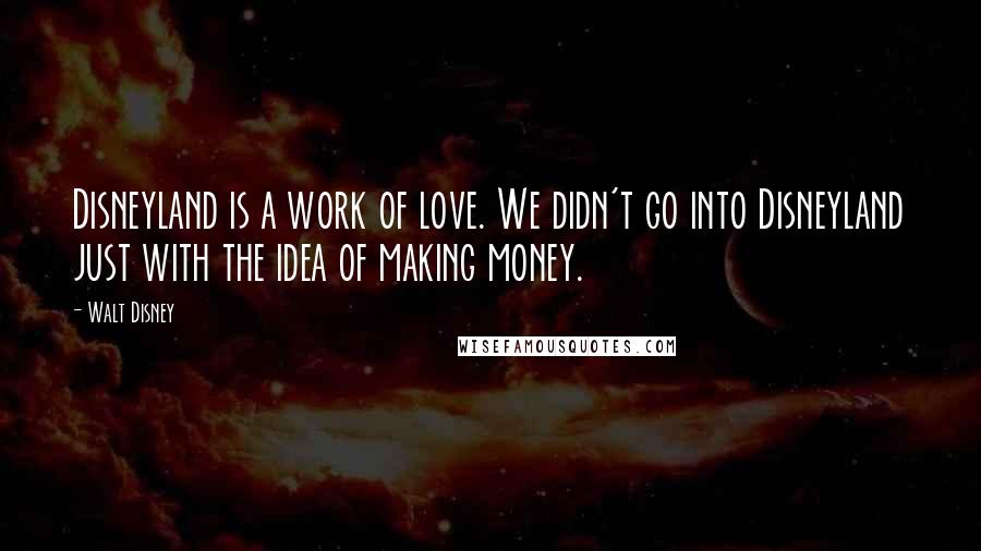 Walt Disney Quotes: Disneyland is a work of love. We didn't go into Disneyland just with the idea of making money.