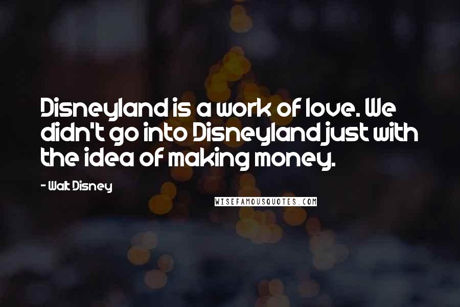 Walt Disney Quotes: Disneyland is a work of love. We didn't go into Disneyland just with the idea of making money.