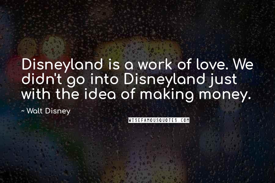 Walt Disney Quotes: Disneyland is a work of love. We didn't go into Disneyland just with the idea of making money.