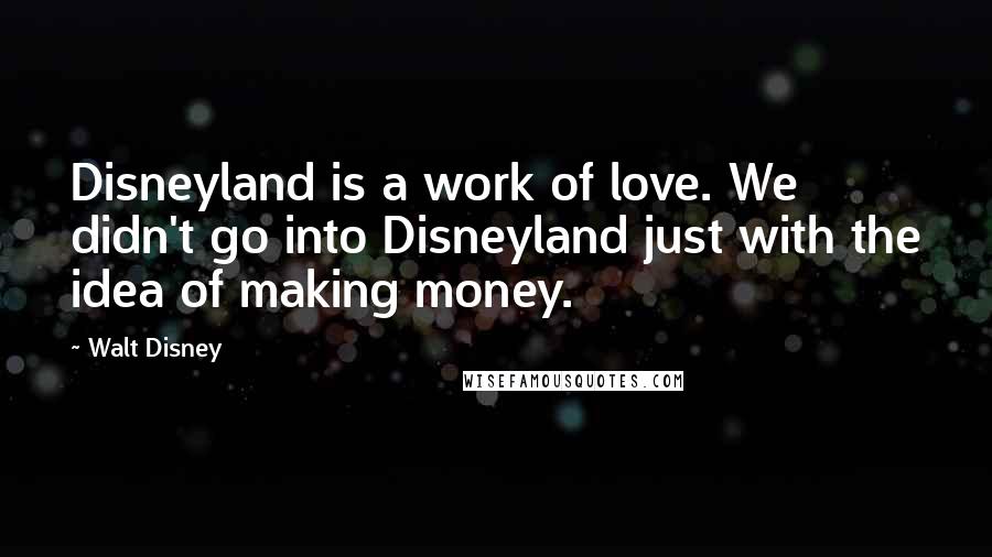 Walt Disney Quotes: Disneyland is a work of love. We didn't go into Disneyland just with the idea of making money.