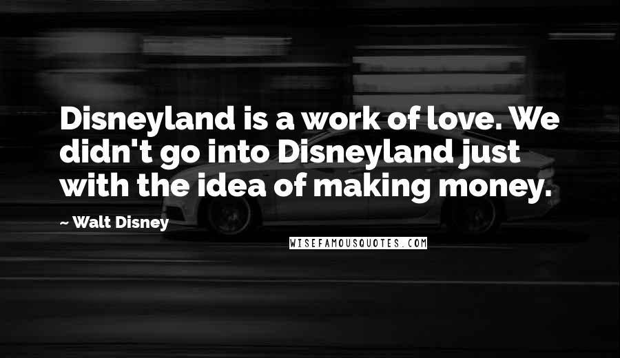 Walt Disney Quotes: Disneyland is a work of love. We didn't go into Disneyland just with the idea of making money.