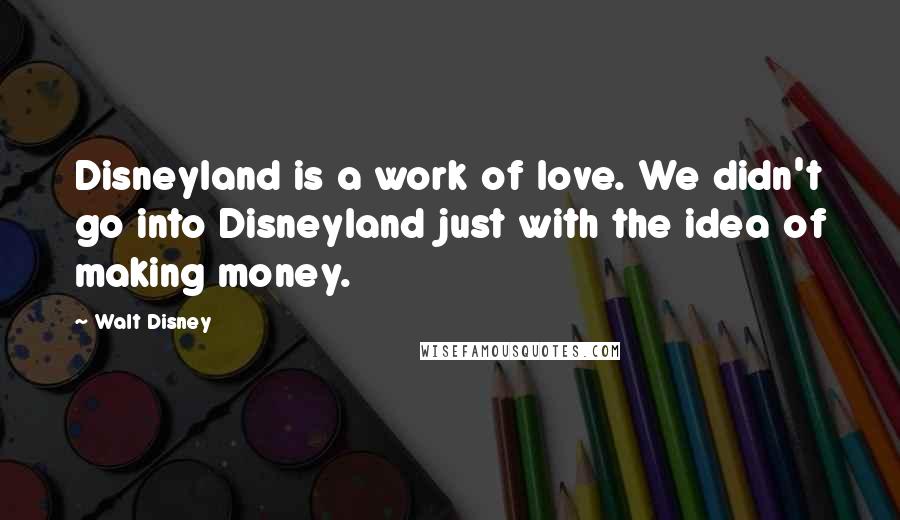 Walt Disney Quotes: Disneyland is a work of love. We didn't go into Disneyland just with the idea of making money.