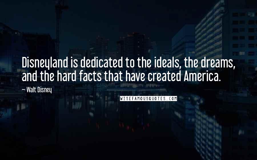 Walt Disney Quotes: Disneyland is dedicated to the ideals, the dreams, and the hard facts that have created America.