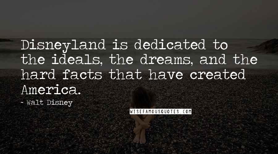 Walt Disney Quotes: Disneyland is dedicated to the ideals, the dreams, and the hard facts that have created America.