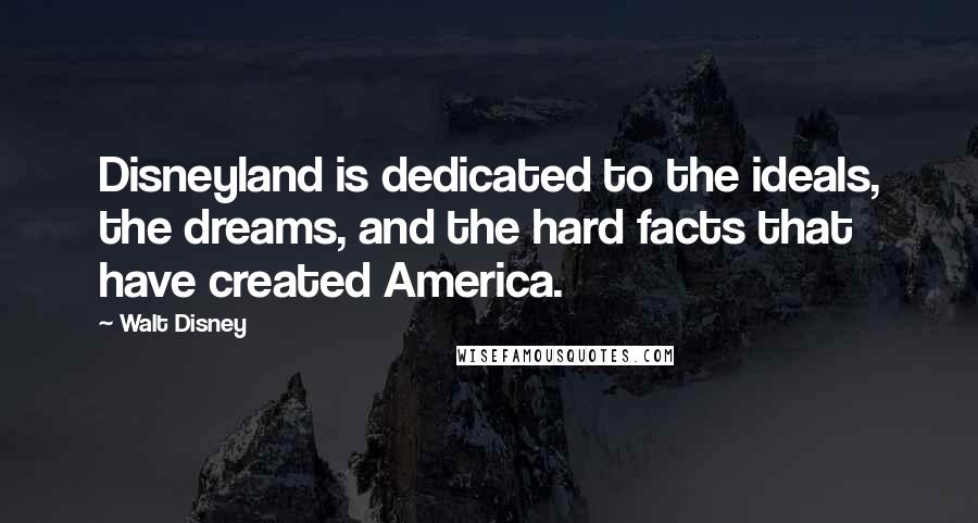 Walt Disney Quotes: Disneyland is dedicated to the ideals, the dreams, and the hard facts that have created America.