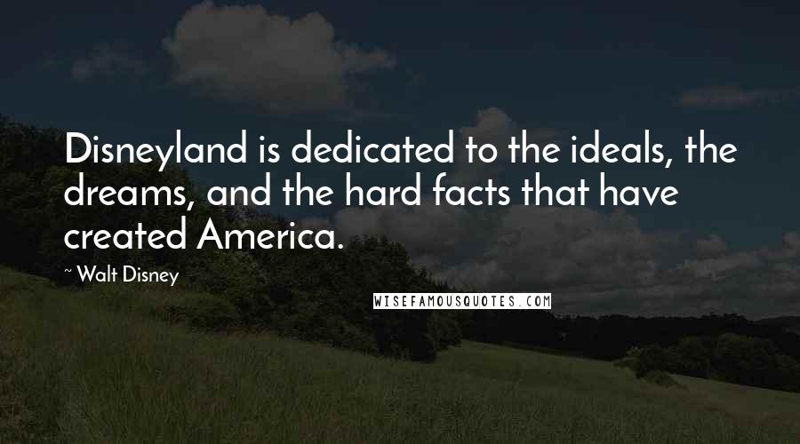 Walt Disney Quotes: Disneyland is dedicated to the ideals, the dreams, and the hard facts that have created America.