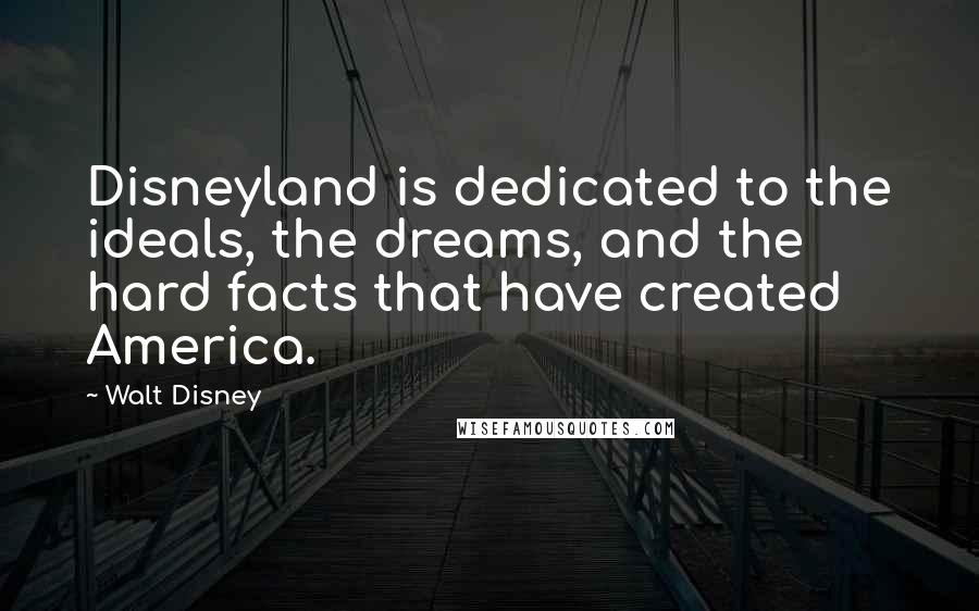 Walt Disney Quotes: Disneyland is dedicated to the ideals, the dreams, and the hard facts that have created America.