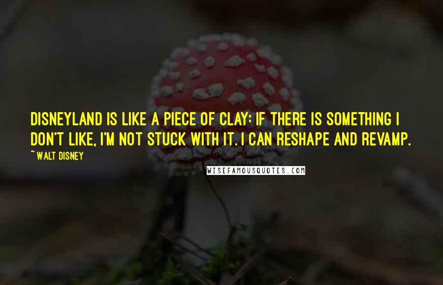 Walt Disney Quotes: Disneyland is like a piece of clay: If there is something I don't like, I'm not stuck with it. I can reshape and revamp.