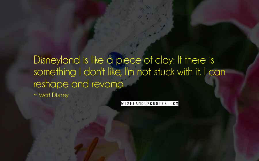 Walt Disney Quotes: Disneyland is like a piece of clay: If there is something I don't like, I'm not stuck with it. I can reshape and revamp.