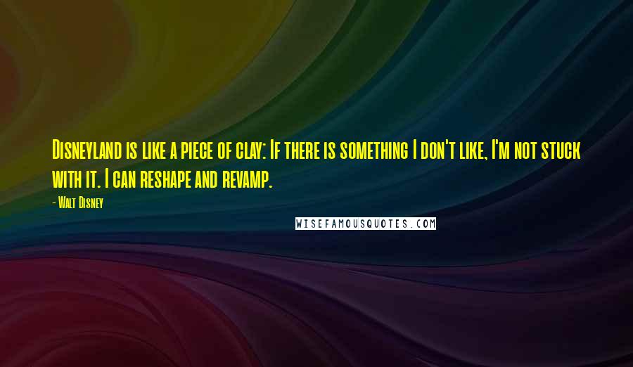 Walt Disney Quotes: Disneyland is like a piece of clay: If there is something I don't like, I'm not stuck with it. I can reshape and revamp.