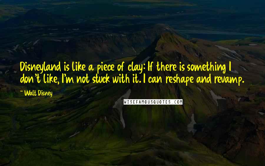 Walt Disney Quotes: Disneyland is like a piece of clay: If there is something I don't like, I'm not stuck with it. I can reshape and revamp.