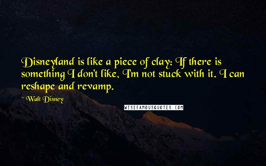 Walt Disney Quotes: Disneyland is like a piece of clay: If there is something I don't like, I'm not stuck with it. I can reshape and revamp.