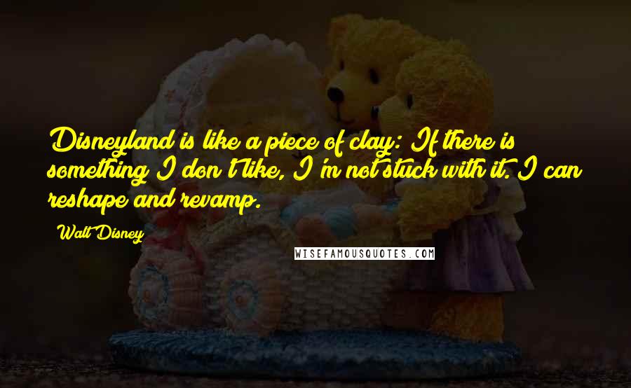 Walt Disney Quotes: Disneyland is like a piece of clay: If there is something I don't like, I'm not stuck with it. I can reshape and revamp.