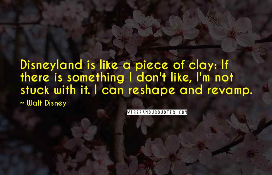 Walt Disney Quotes: Disneyland is like a piece of clay: If there is something I don't like, I'm not stuck with it. I can reshape and revamp.