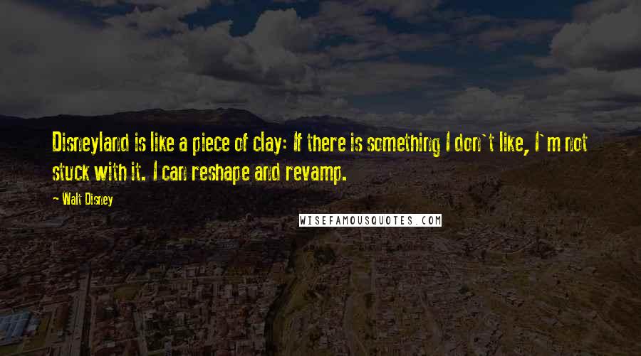 Walt Disney Quotes: Disneyland is like a piece of clay: If there is something I don't like, I'm not stuck with it. I can reshape and revamp.