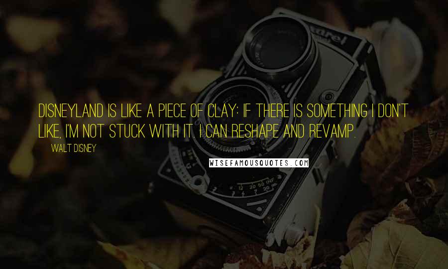 Walt Disney Quotes: Disneyland is like a piece of clay: If there is something I don't like, I'm not stuck with it. I can reshape and revamp.