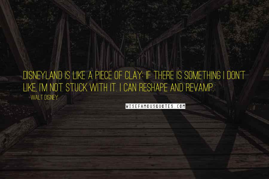 Walt Disney Quotes: Disneyland is like a piece of clay: If there is something I don't like, I'm not stuck with it. I can reshape and revamp.