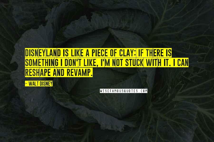 Walt Disney Quotes: Disneyland is like a piece of clay: If there is something I don't like, I'm not stuck with it. I can reshape and revamp.