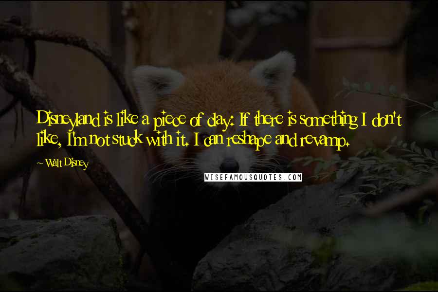 Walt Disney Quotes: Disneyland is like a piece of clay: If there is something I don't like, I'm not stuck with it. I can reshape and revamp.