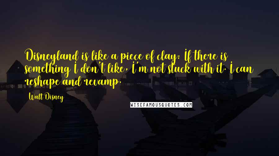 Walt Disney Quotes: Disneyland is like a piece of clay: If there is something I don't like, I'm not stuck with it. I can reshape and revamp.