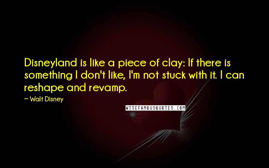Walt Disney Quotes: Disneyland is like a piece of clay: If there is something I don't like, I'm not stuck with it. I can reshape and revamp.