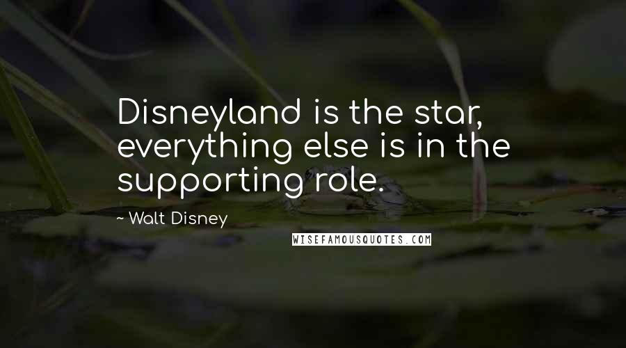 Walt Disney Quotes: Disneyland is the star, everything else is in the supporting role.