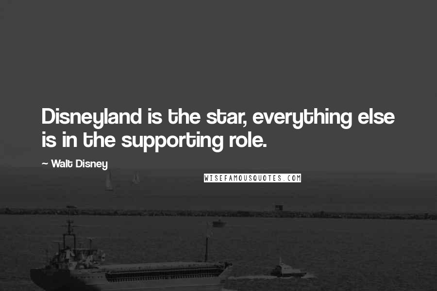 Walt Disney Quotes: Disneyland is the star, everything else is in the supporting role.