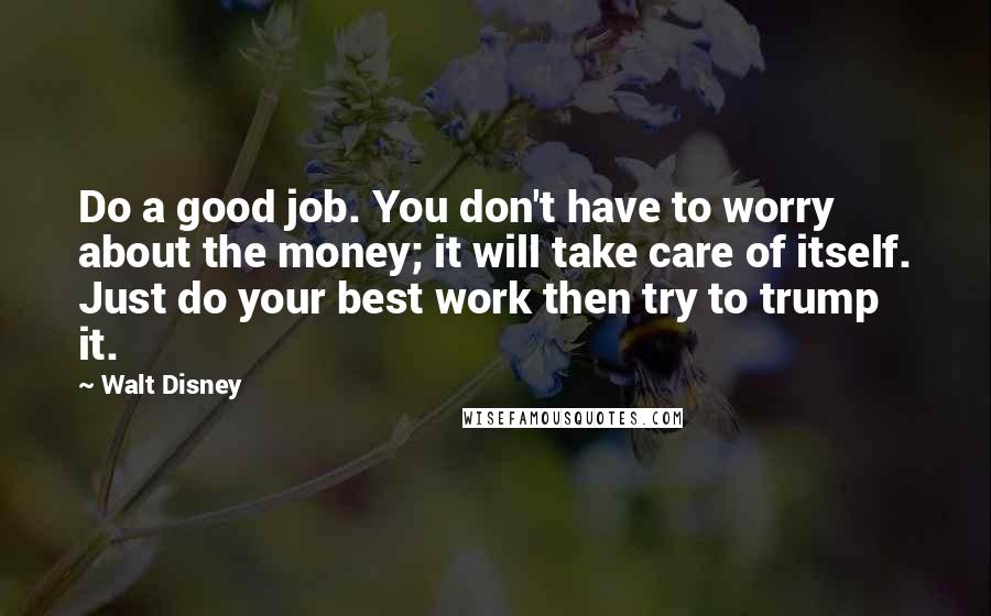 Walt Disney Quotes: Do a good job. You don't have to worry about the money; it will take care of itself. Just do your best work then try to trump it.