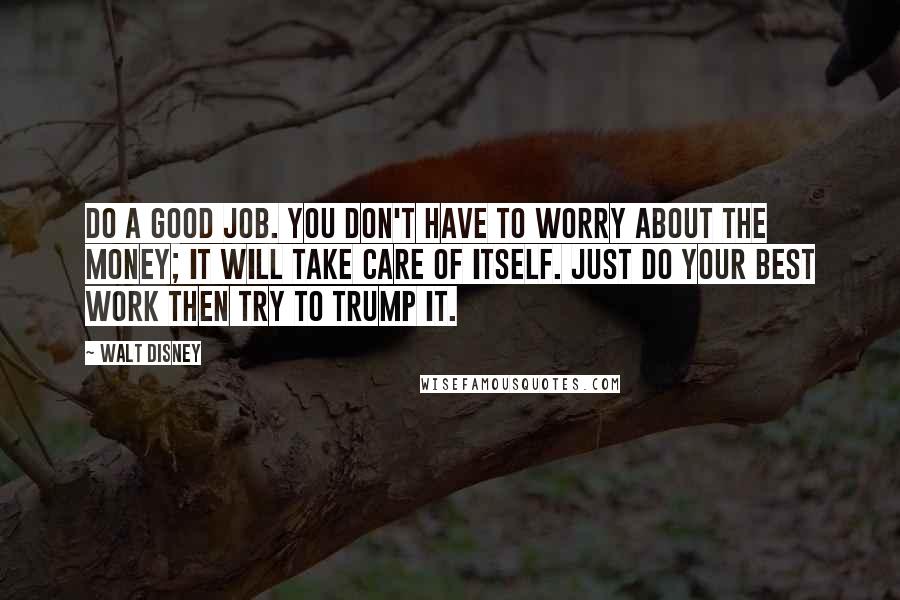 Walt Disney Quotes: Do a good job. You don't have to worry about the money; it will take care of itself. Just do your best work then try to trump it.