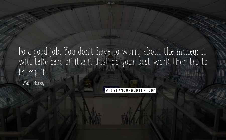 Walt Disney Quotes: Do a good job. You don't have to worry about the money; it will take care of itself. Just do your best work then try to trump it.