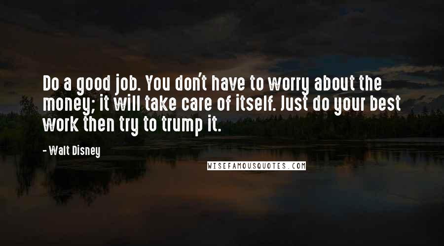 Walt Disney Quotes: Do a good job. You don't have to worry about the money; it will take care of itself. Just do your best work then try to trump it.