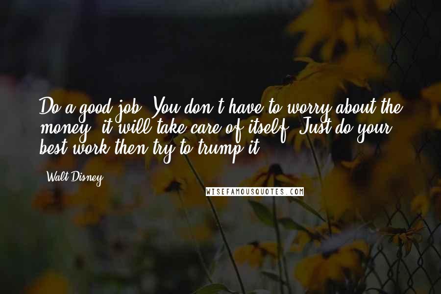 Walt Disney Quotes: Do a good job. You don't have to worry about the money; it will take care of itself. Just do your best work then try to trump it.
