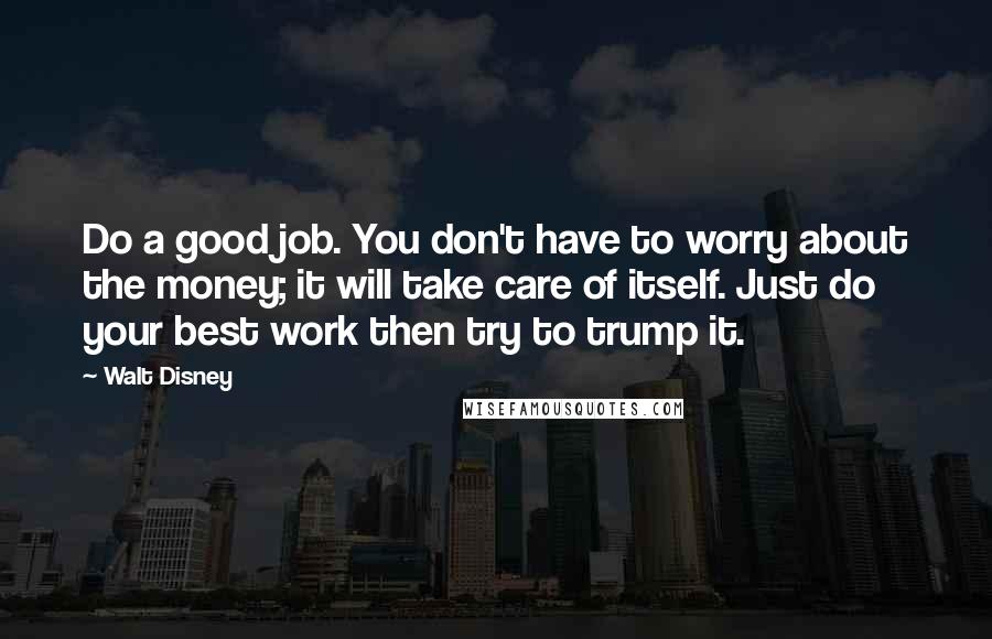 Walt Disney Quotes: Do a good job. You don't have to worry about the money; it will take care of itself. Just do your best work then try to trump it.