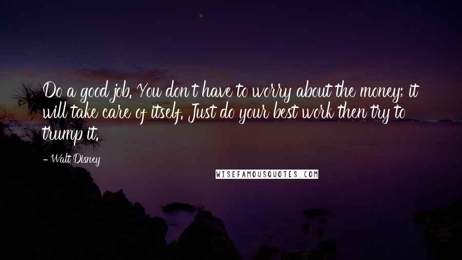 Walt Disney Quotes: Do a good job. You don't have to worry about the money; it will take care of itself. Just do your best work then try to trump it.