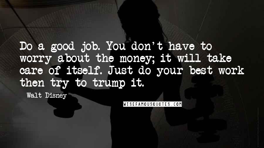 Walt Disney Quotes: Do a good job. You don't have to worry about the money; it will take care of itself. Just do your best work then try to trump it.