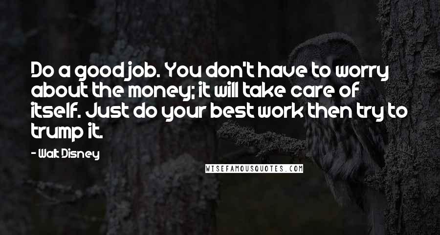 Walt Disney Quotes: Do a good job. You don't have to worry about the money; it will take care of itself. Just do your best work then try to trump it.