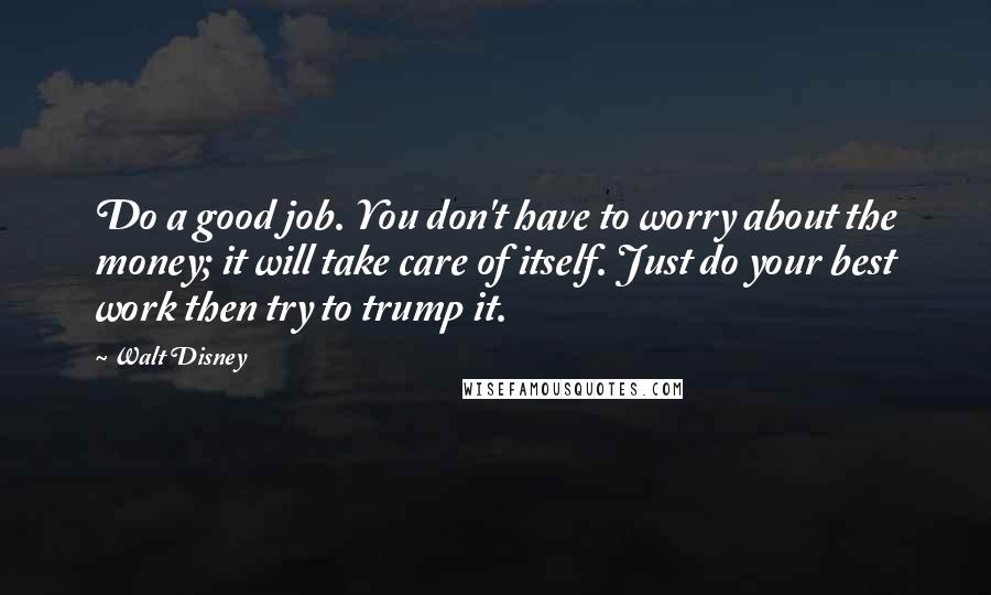 Walt Disney Quotes: Do a good job. You don't have to worry about the money; it will take care of itself. Just do your best work then try to trump it.