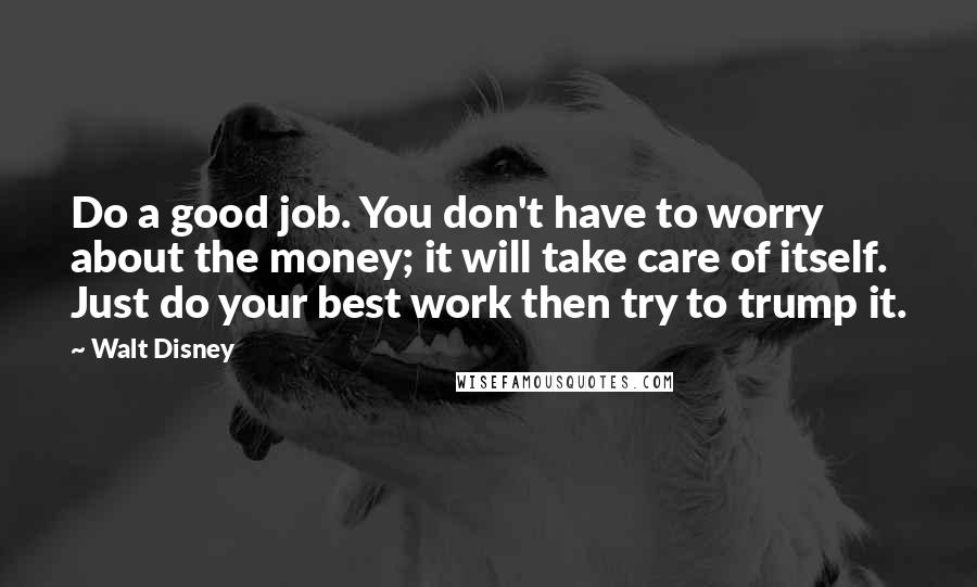 Walt Disney Quotes: Do a good job. You don't have to worry about the money; it will take care of itself. Just do your best work then try to trump it.