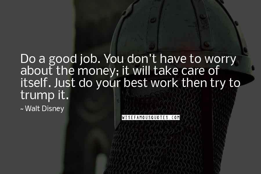 Walt Disney Quotes: Do a good job. You don't have to worry about the money; it will take care of itself. Just do your best work then try to trump it.