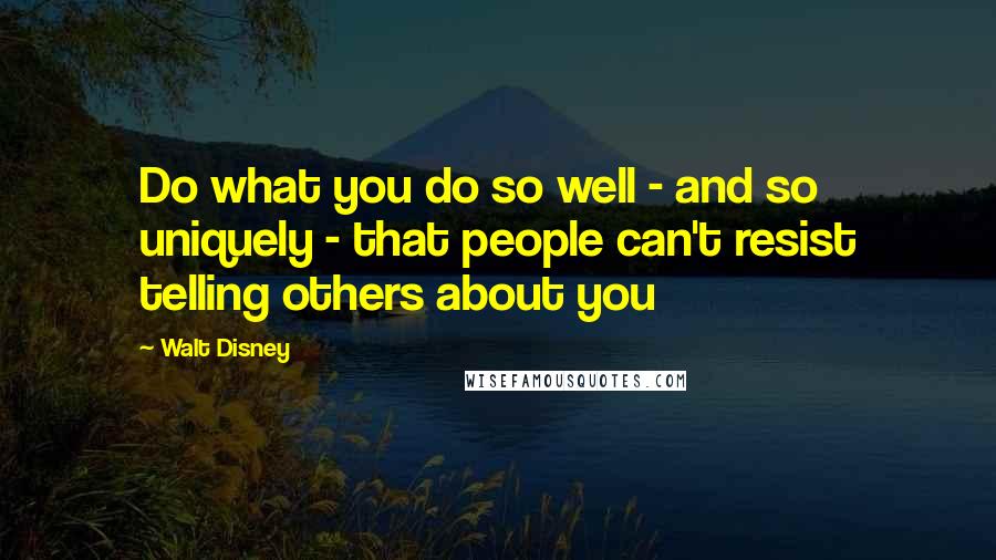 Walt Disney Quotes: Do what you do so well - and so uniquely - that people can't resist telling others about you