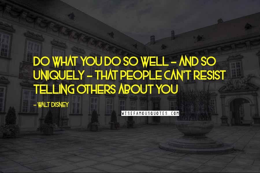 Walt Disney Quotes: Do what you do so well - and so uniquely - that people can't resist telling others about you