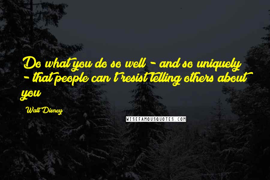 Walt Disney Quotes: Do what you do so well - and so uniquely - that people can't resist telling others about you