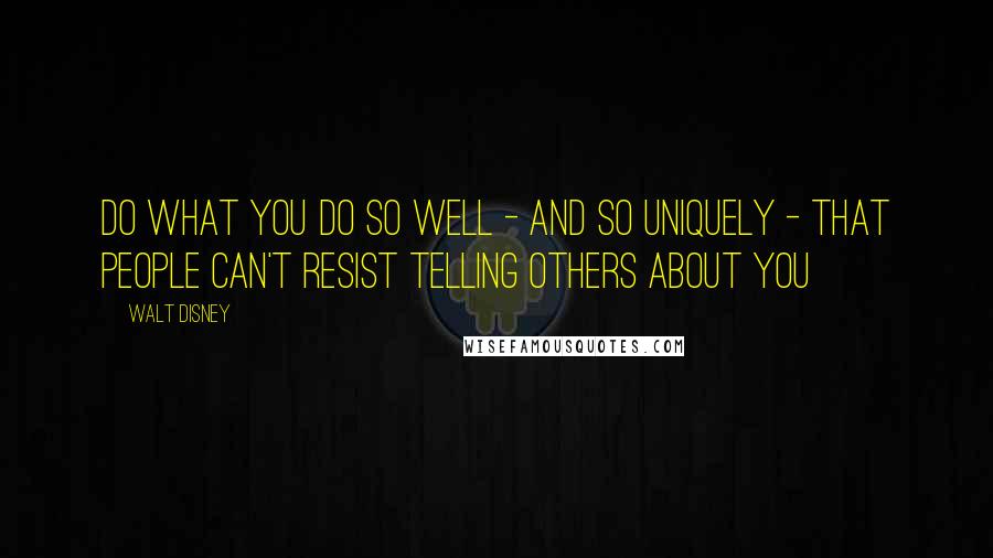 Walt Disney Quotes: Do what you do so well - and so uniquely - that people can't resist telling others about you