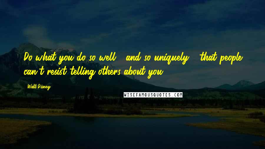 Walt Disney Quotes: Do what you do so well - and so uniquely - that people can't resist telling others about you