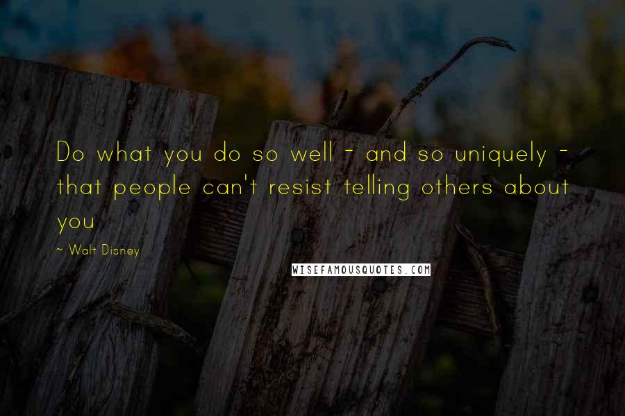 Walt Disney Quotes: Do what you do so well - and so uniquely - that people can't resist telling others about you