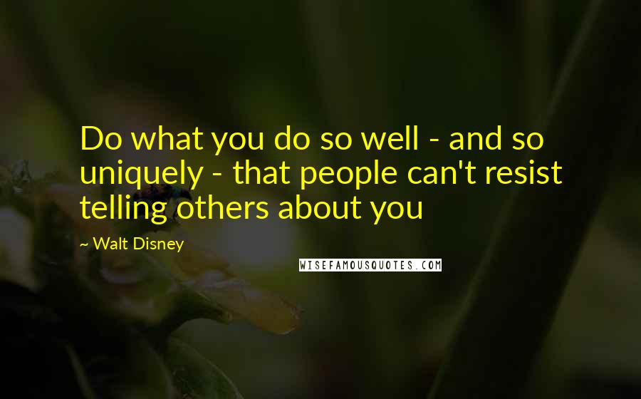 Walt Disney Quotes: Do what you do so well - and so uniquely - that people can't resist telling others about you