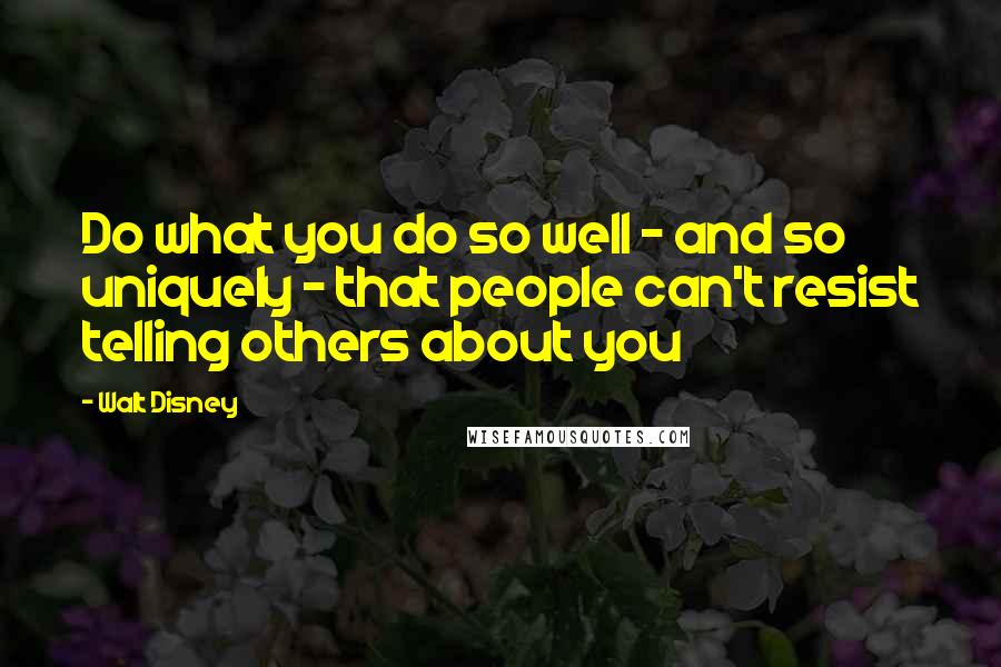 Walt Disney Quotes: Do what you do so well - and so uniquely - that people can't resist telling others about you